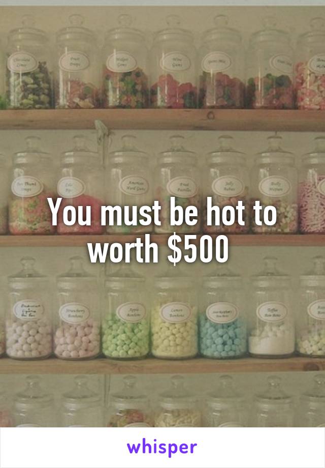 You must be hot to worth $500 