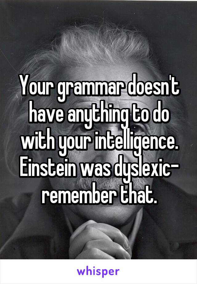 Your grammar doesn't have anything to do with your intelligence. Einstein was dyslexic- remember that.