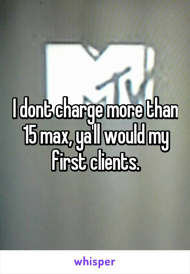 I dont charge more than 15 max, ya'll would my first clients.