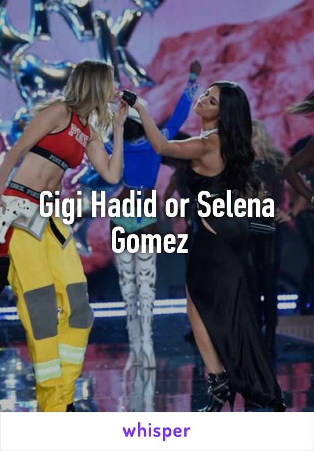 Gigi Hadid or Selena Gomez  