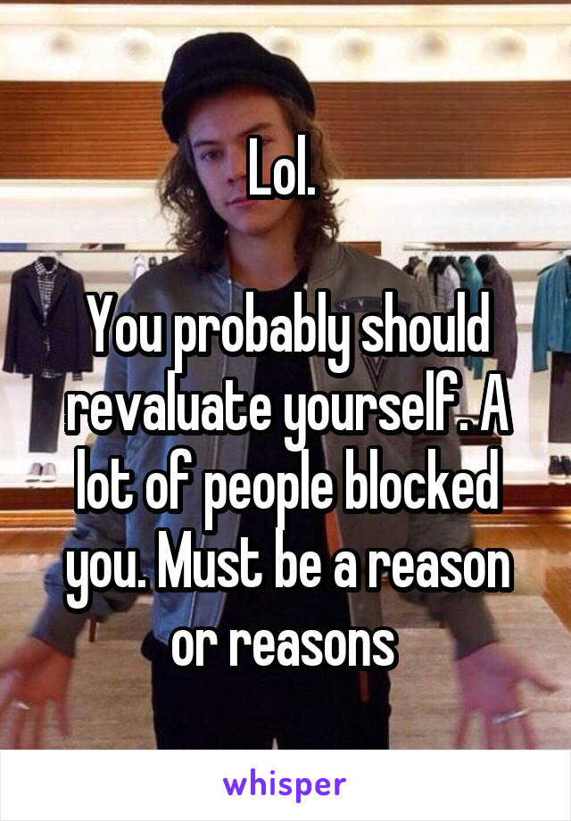 Lol. 

You probably should revaluate yourself. A lot of people blocked you. Must be a reason or reasons 