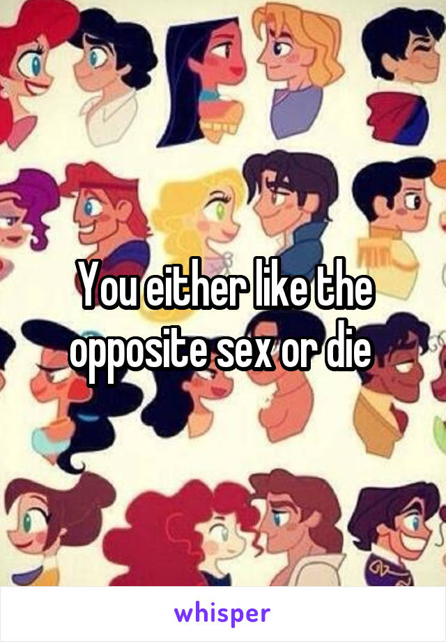 You either like the opposite sex or die 