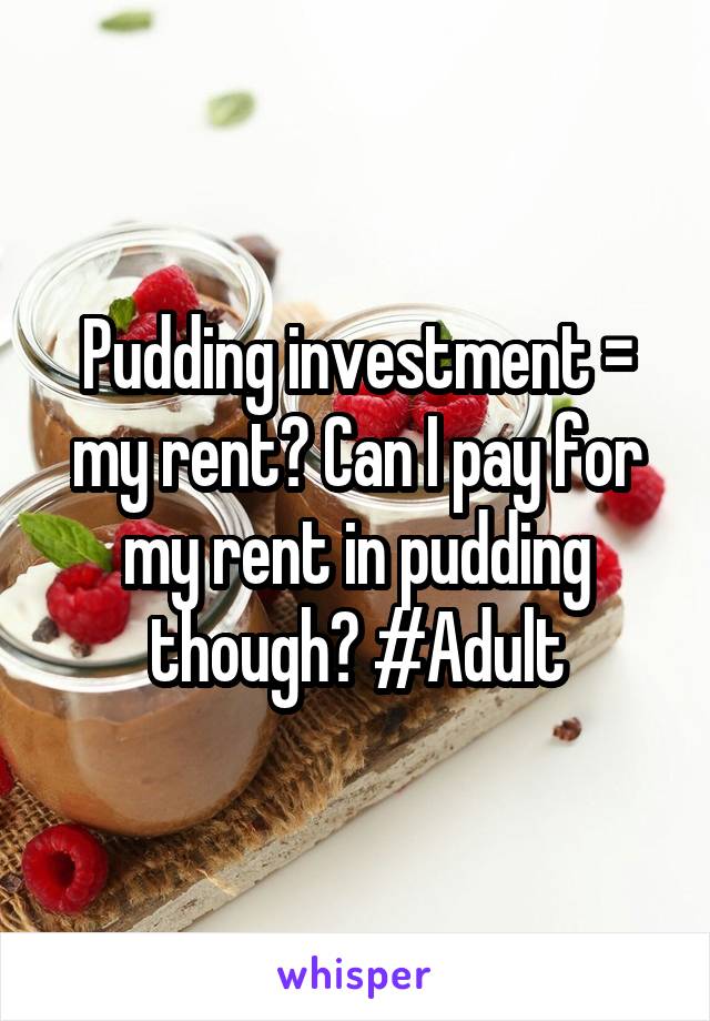 Pudding investment = my rent? Can I pay for my rent in pudding though? #Adult