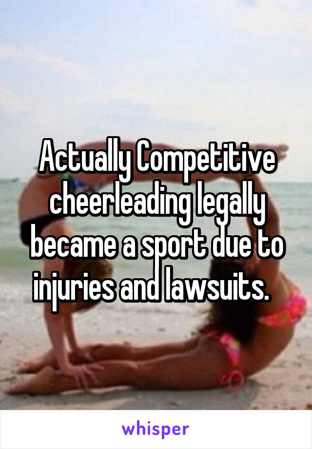 Actually Competitive cheerleading legally became a sport due to injuries and lawsuits.  