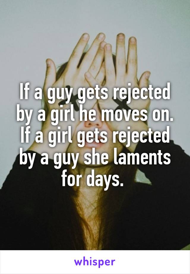 If a guy gets rejected by a girl he moves on. If a girl gets rejected by a guy she laments for days. 