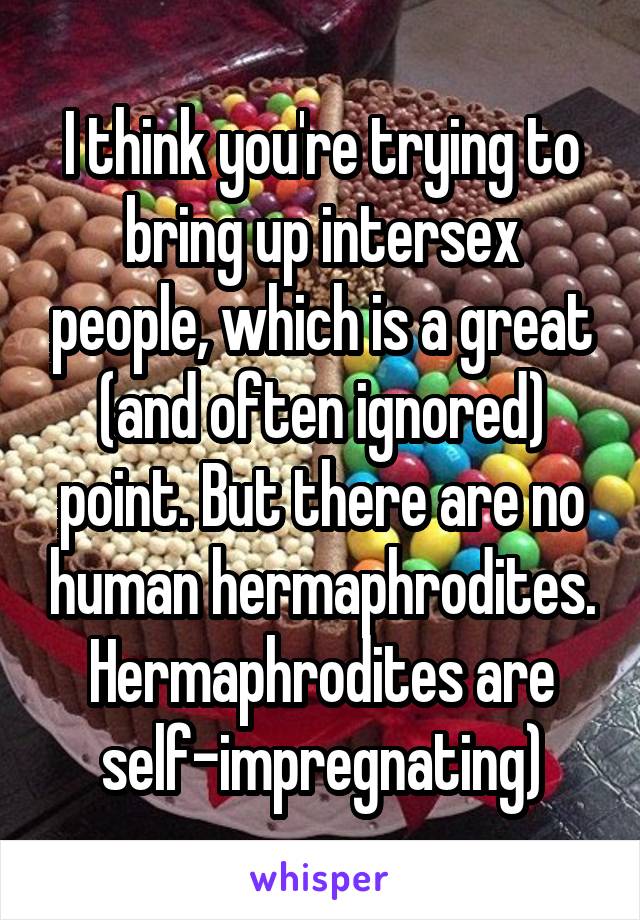 I think you're trying to bring up intersex people, which is a great (and often ignored) point. But there are no human hermaphrodites. Hermaphrodites are self-impregnating)