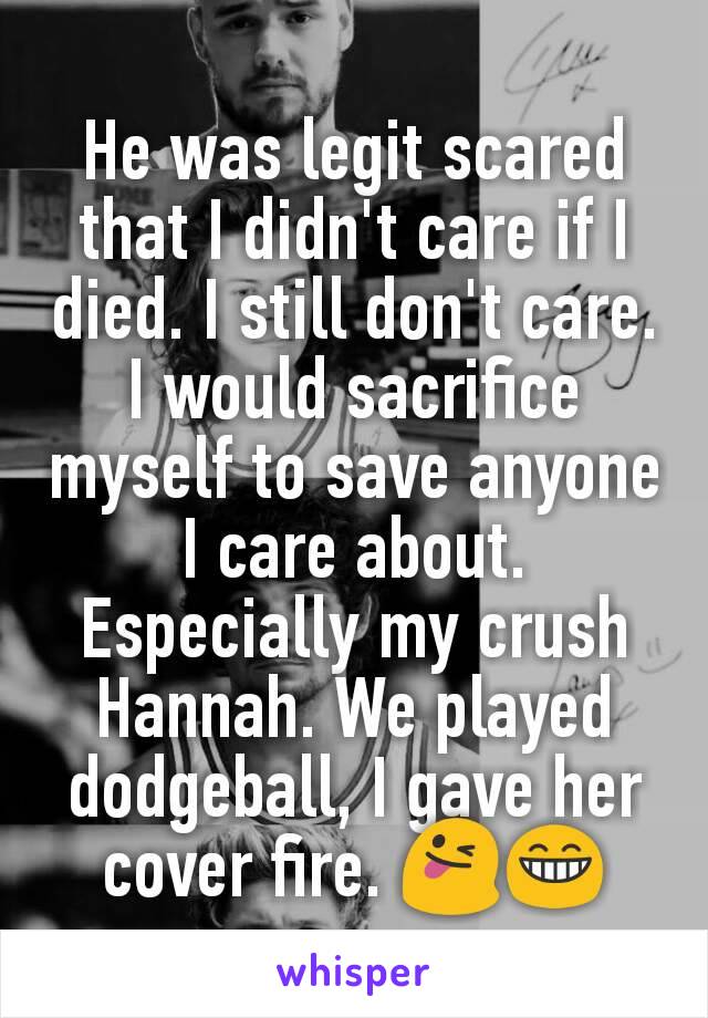 He was legit scared that I didn't care if I died. I still don't care. I would sacrifice myself to save anyone I care about. Especially my crush Hannah. We played dodgeball, I gave her cover fire. 😜😁