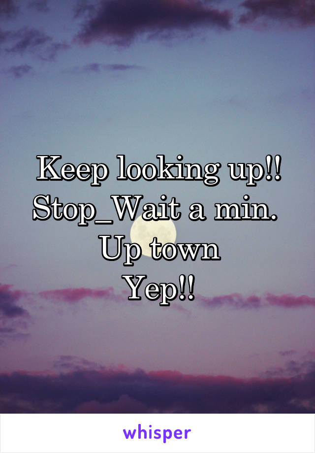 Keep looking up!!
Stop_Wait a min. 
Up town
Yep!!