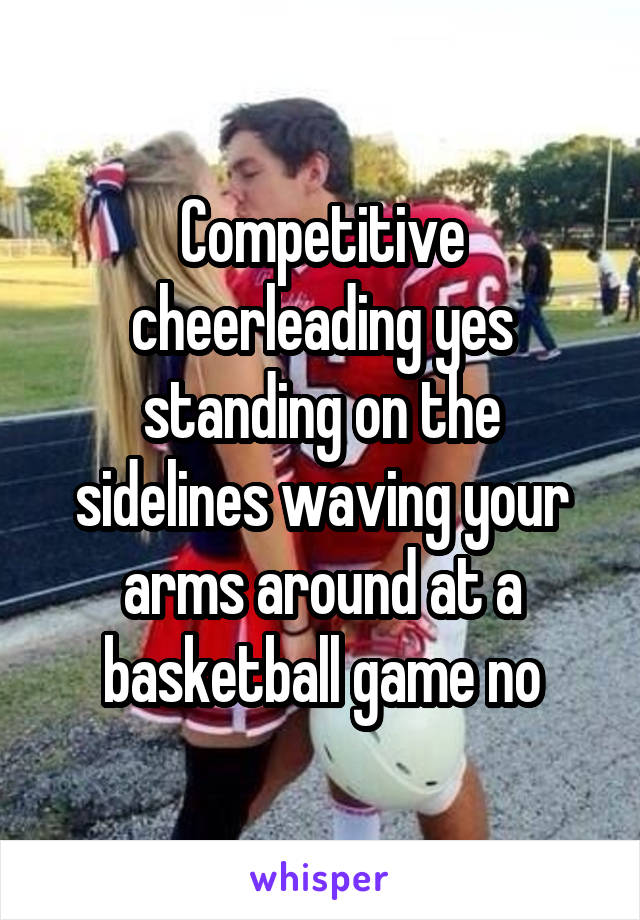 Competitive cheerleading yes standing on the sidelines waving your arms around at a basketball game no