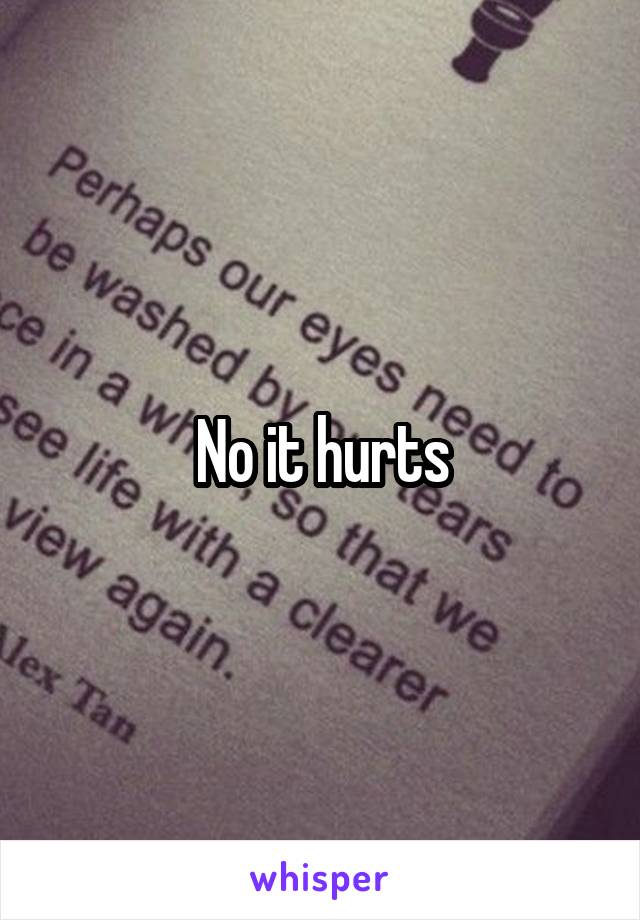 No it hurts