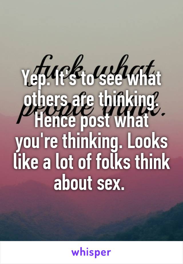 Yep. It's to see what others are thinking. Hence post what you're thinking. Looks like a lot of folks think about sex. 