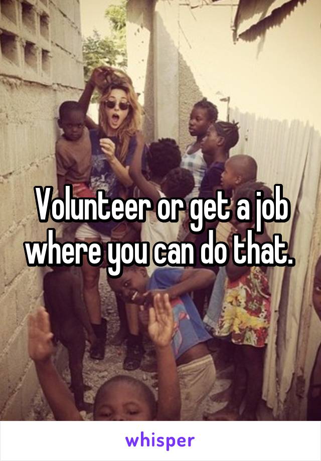 Volunteer or get a job where you can do that. 