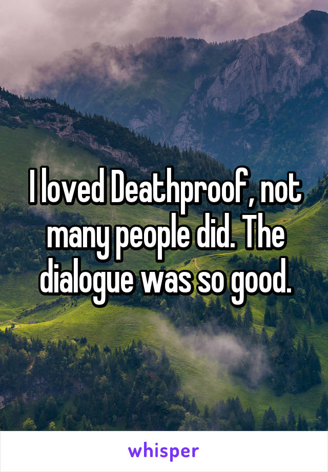 I loved Deathproof, not many people did. The dialogue was so good.
