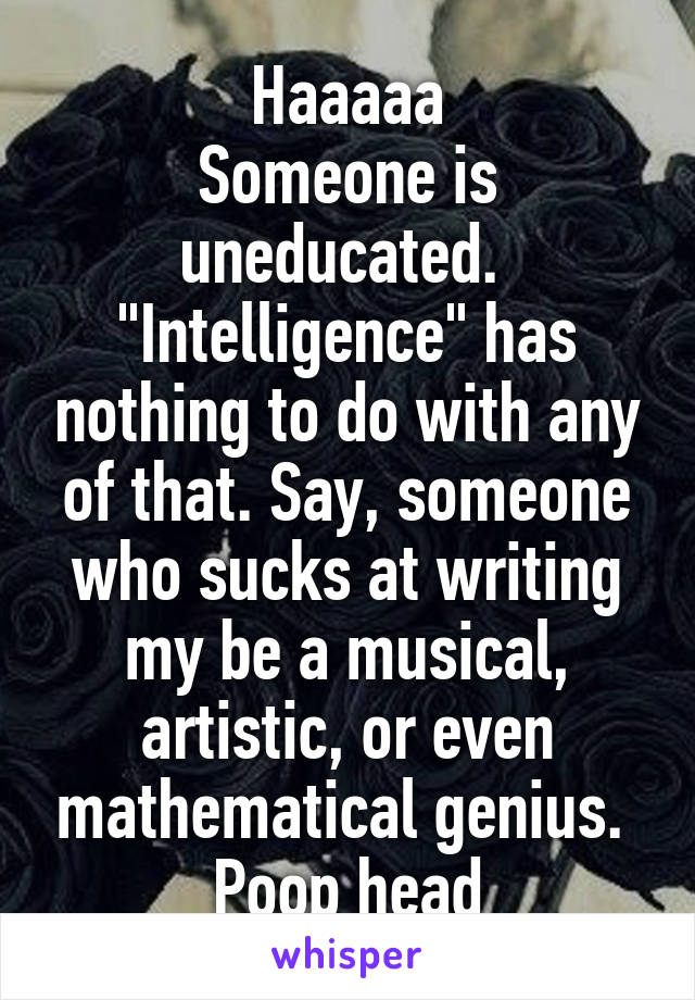 Haaaaa
Someone is uneducated. 
"Intelligence" has nothing to do with any of that. Say, someone who sucks at writing my be a musical, artistic, or even mathematical genius. 
Poop head