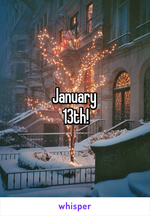January 
13th!