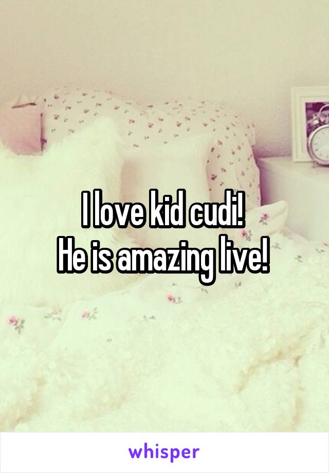 I love kid cudi! 
He is amazing live! 