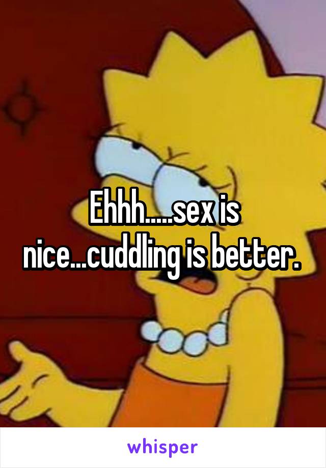 Ehhh.....sex is nice...cuddling is better. 