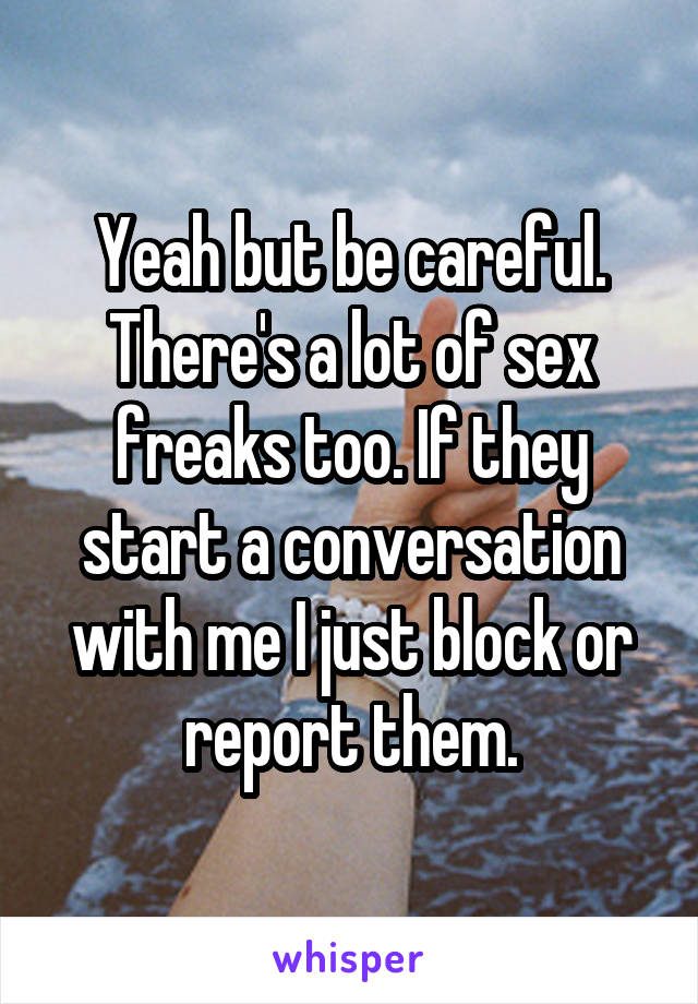 Yeah but be careful. There's a lot of sex freaks too. If they start a conversation with me I just block or report them.