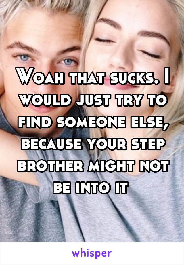 Woah that sucks. I would just try to find someone else, because your step brother might not be into it 