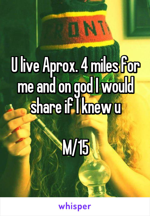U live Aprox. 4 miles for me and on god I would share if I knew u

M/15