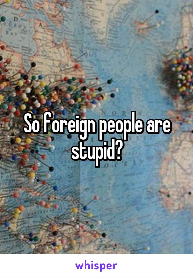 So foreign people are stupid?