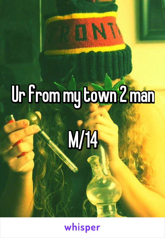 Ur from my town 2 man

M/14