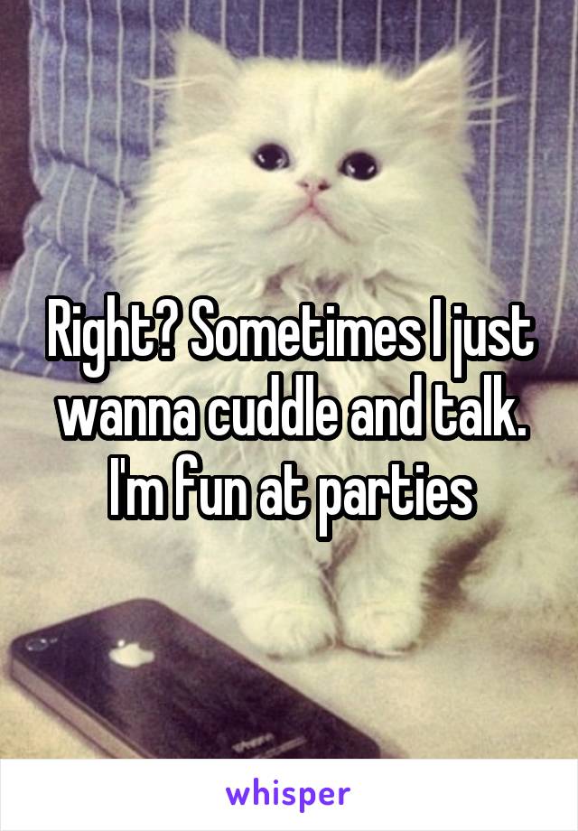 Right? Sometimes I just wanna cuddle and talk. I'm fun at parties