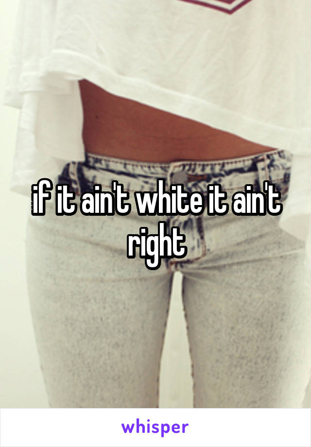 if it ain't white it ain't right