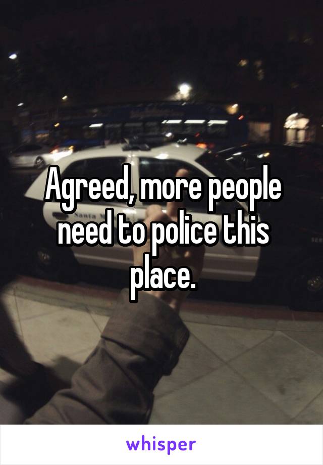 Agreed, more people need to police this place.