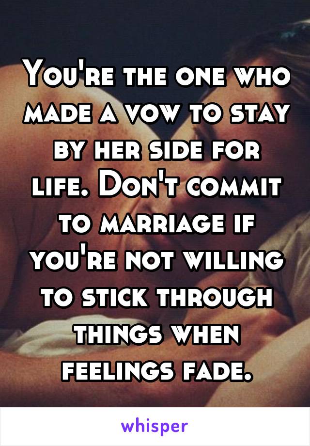 You're the one who made a vow to stay by her side for life. Don't commit to marriage if you're not willing to stick through things when feelings fade.
