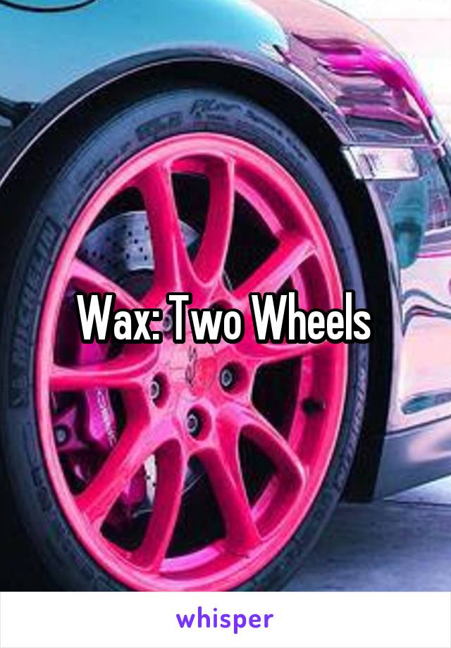 Wax: Two Wheels 