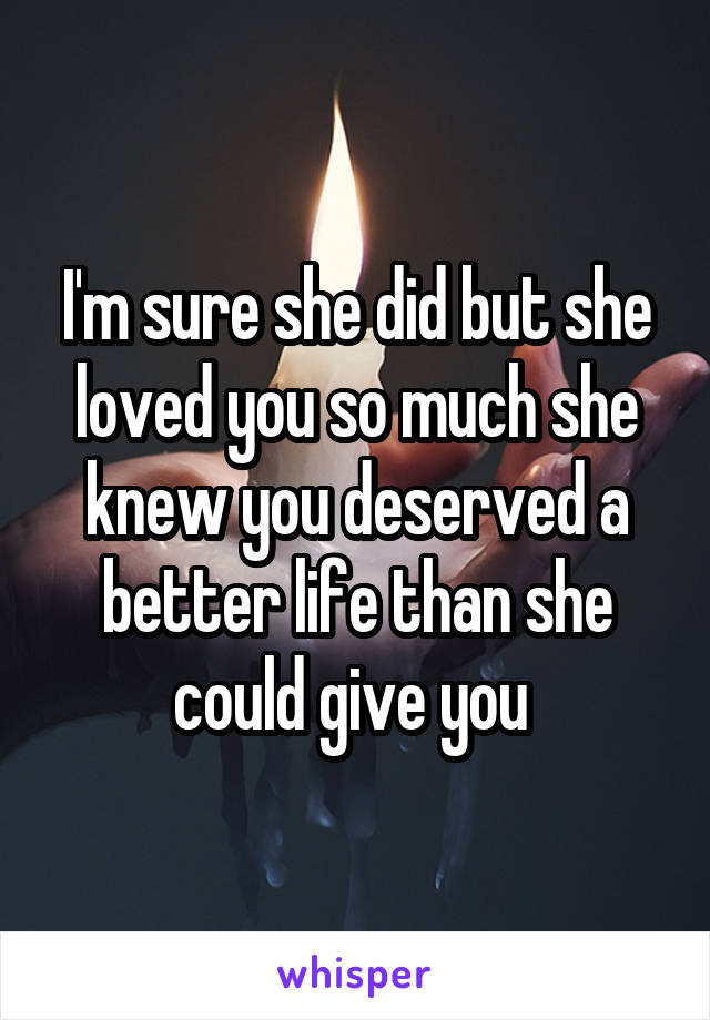 I'm sure she did but she loved you so much she knew you deserved a better life than she could give you 