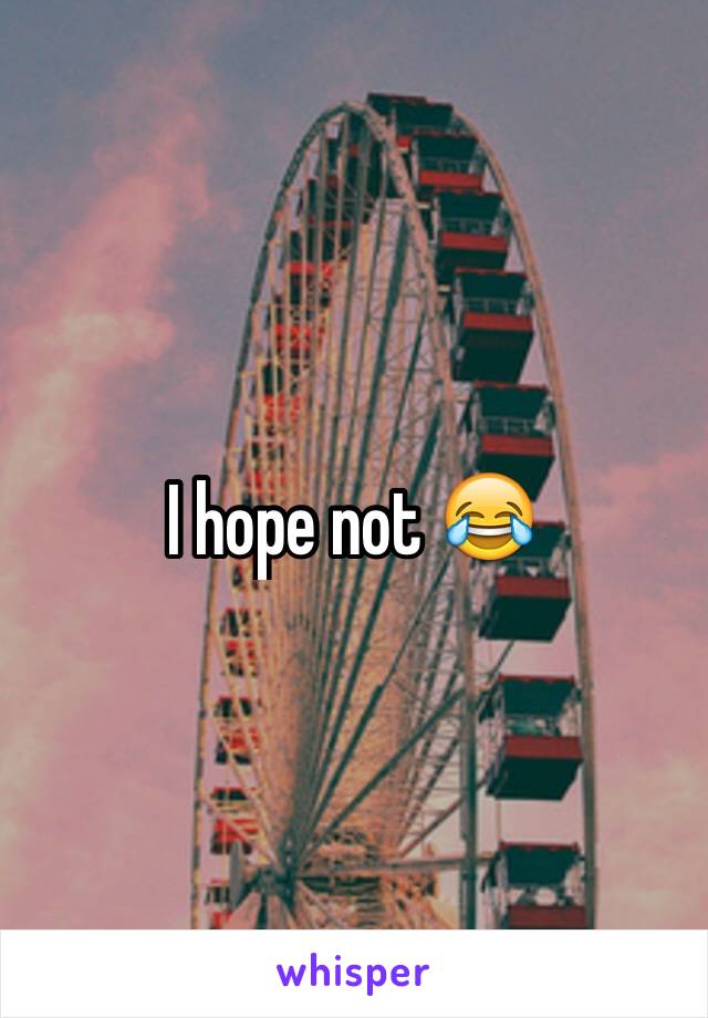 I hope not 😂
