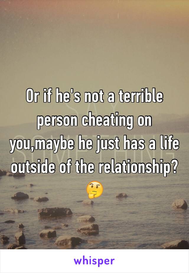 Or if he's not a terrible person cheating on you,maybe he just has a life outside of the relationship? 🤔