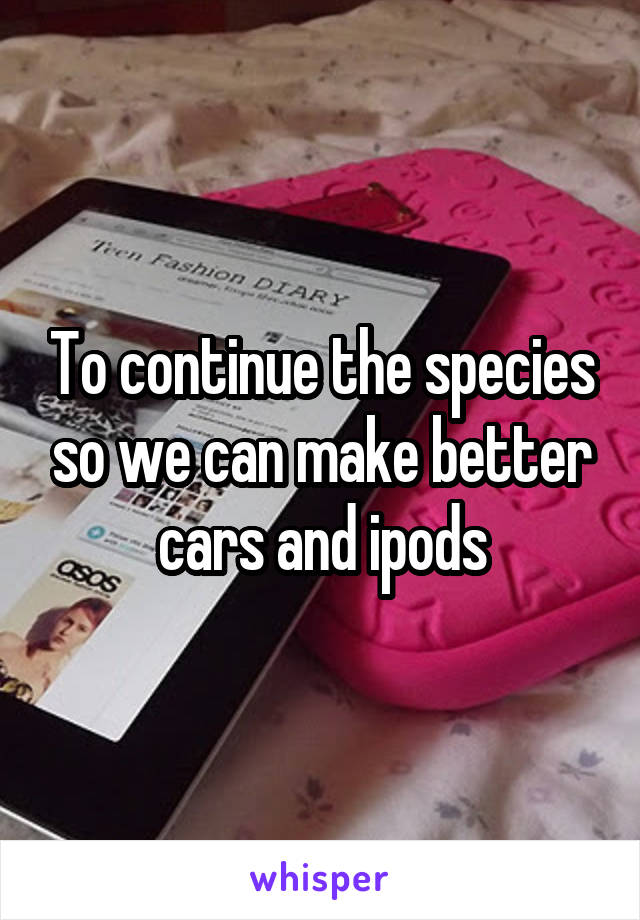 To continue the species so we can make better cars and ipods