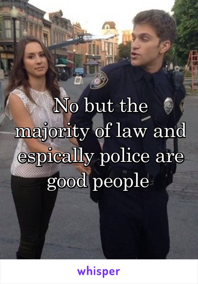 No but the majority of law and espically police are good people 