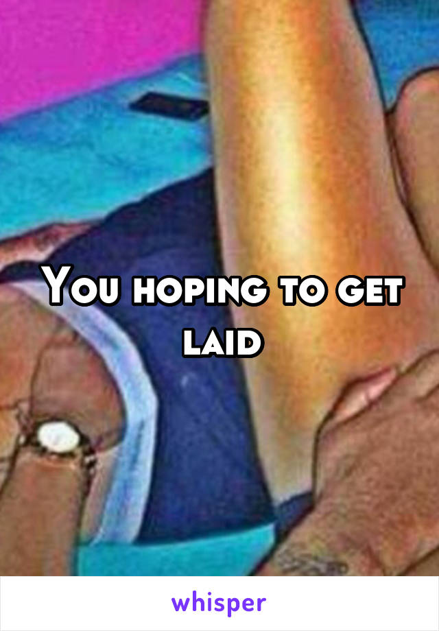 You hoping to get laid