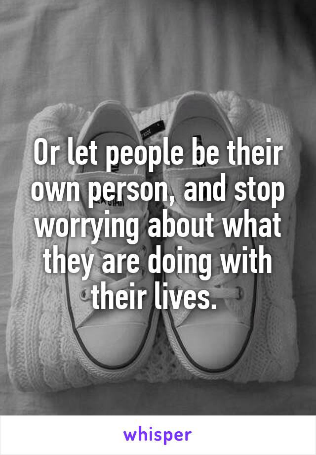 Or let people be their own person, and stop worrying about what they are doing with their lives. 