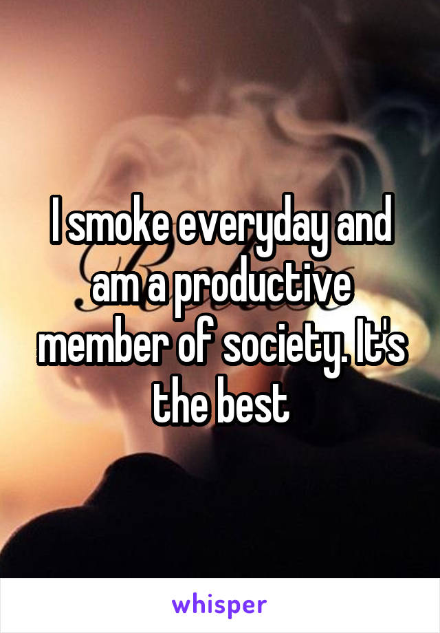 I smoke everyday and am a productive member of society. It's the best