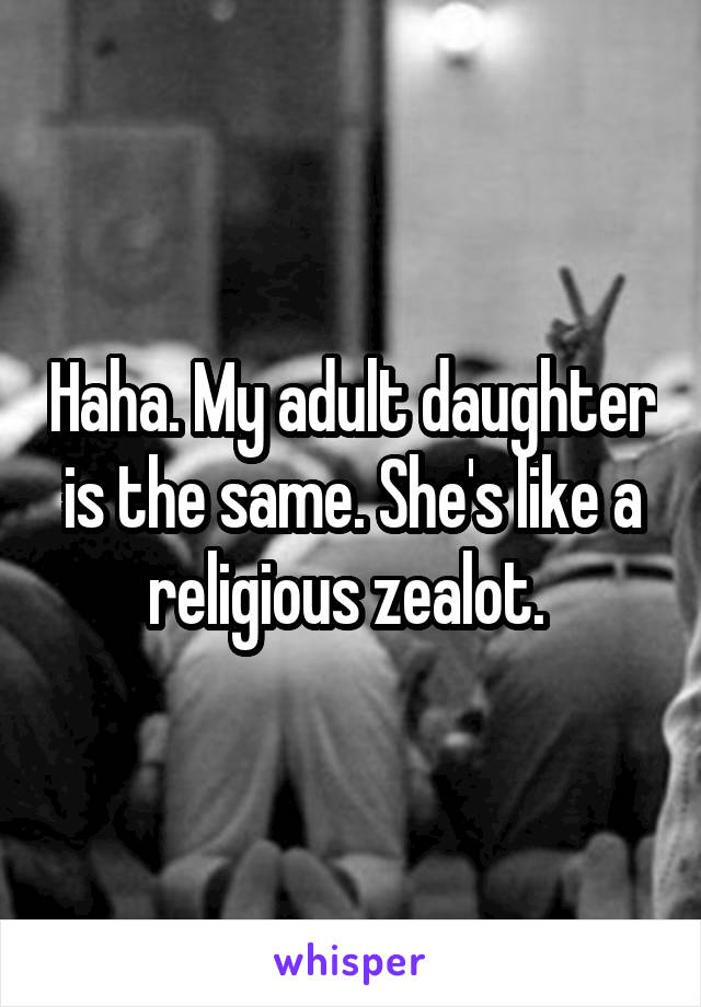 Haha. My adult daughter is the same. She's like a religious zealot. 