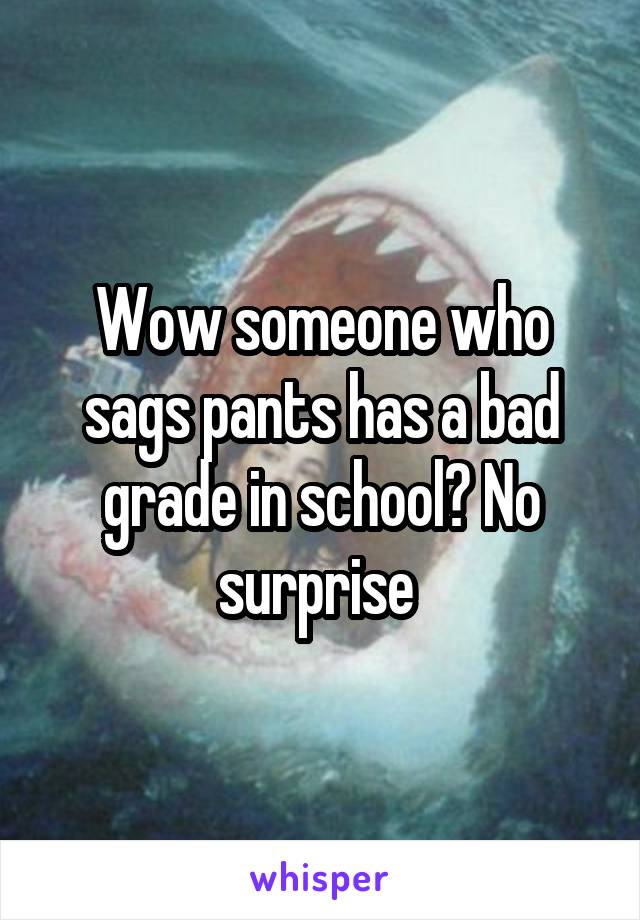 Wow someone who sags pants has a bad grade in school? No surprise 