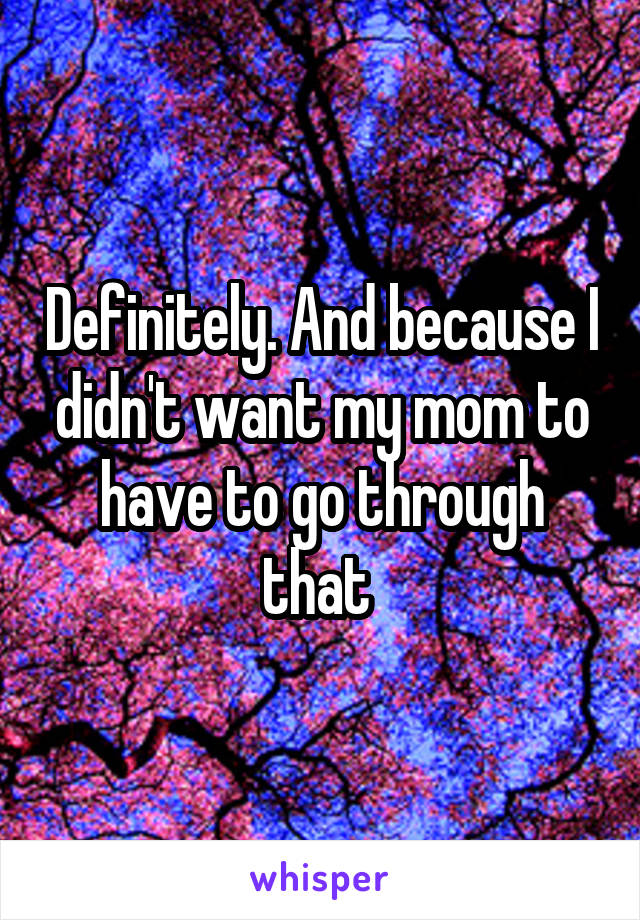 Definitely. And because I didn't want my mom to have to go through that 