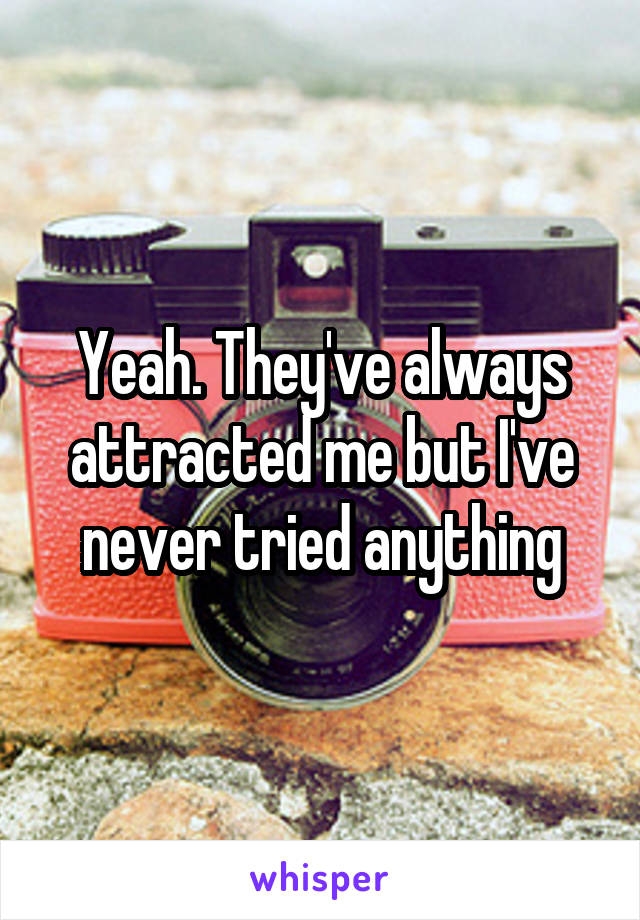 Yeah. They've always attracted me but I've never tried anything