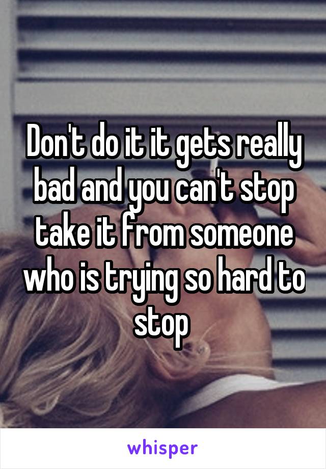 Don't do it it gets really bad and you can't stop take it from someone who is trying so hard to stop 