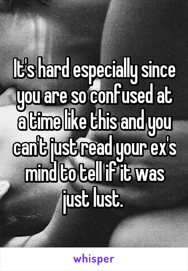 It's hard especially since you are so confused at a time like this and you can't just read your ex's mind to tell if it was just lust. 