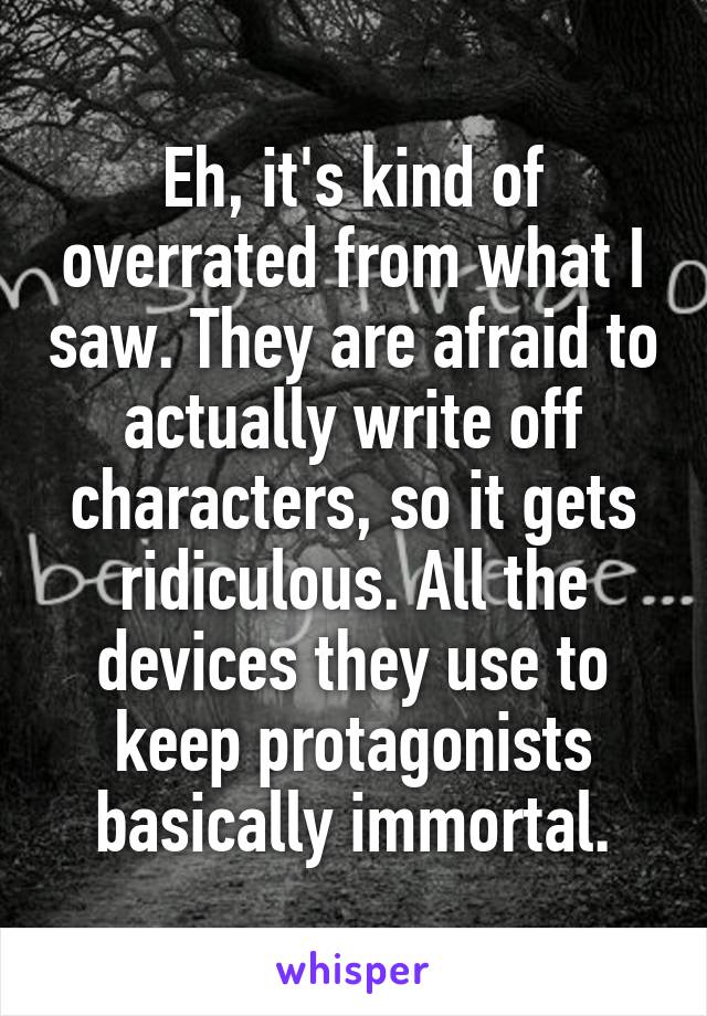 Eh, it's kind of overrated from what I saw. They are afraid to actually write off characters, so it gets ridiculous. All the devices they use to keep protagonists basically immortal.