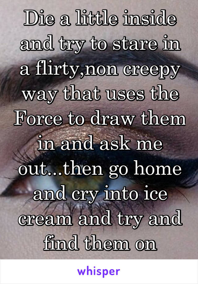 Die a little inside and try to stare in a flirty,non creepy way that uses the Force to draw them in and ask me out...then go home and cry into ice cream and try and find them on Facebook.