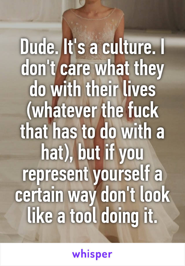 Dude. It's a culture. I don't care what they do with their lives (whatever the fuck that has to do with a hat), but if you represent yourself a certain way don't look like a tool doing it.