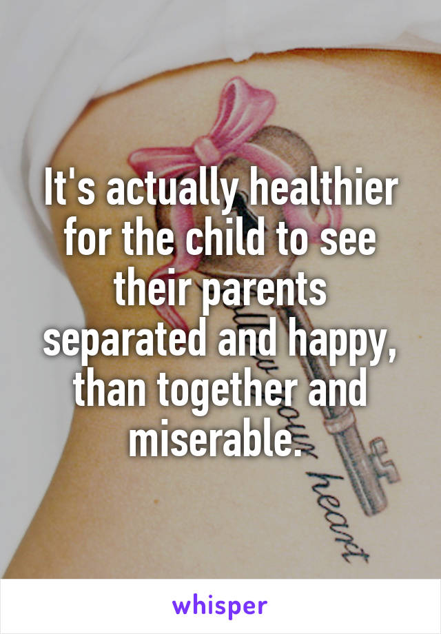 It's actually healthier for the child to see their parents separated and happy, than together and miserable. 