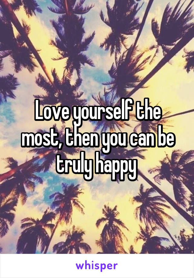 Love yourself the most, then you can be truly happy 